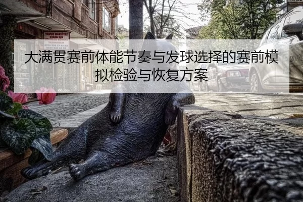 大满贯赛前体能节奏与发球选择的赛前模拟检验与恢复方案