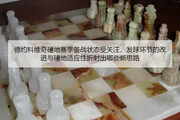 德约科维奇硬地赛季备战状态受关注，发球环节的改进与硬地适应性折射出哪些新思路